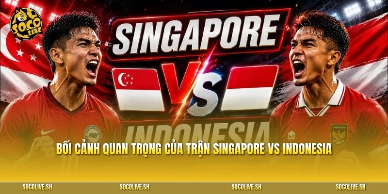 Bối cảnh quan trọng của trận Singapore vs Indonesia