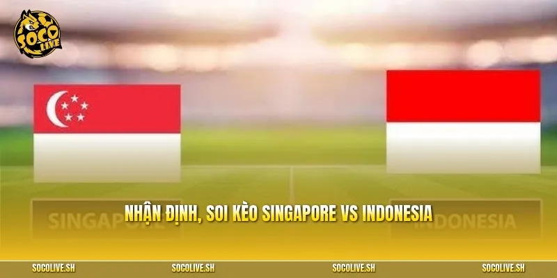 Nhận định, soi kèo chi tiết trận Singapore vs Indonesia